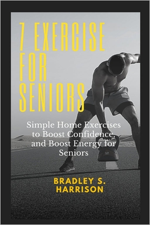 7 Exercise for Seniors: Simple home exercise to boost confidence, and boost energy for seniors by Bradley S. Harrison