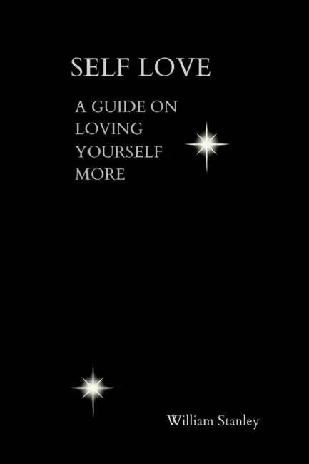 Self Love: Guide on loving and appreciating yourself more by William Stanley