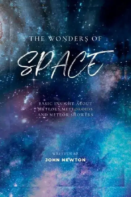 The Wonder of Space: Basic Insight about Meteors, Meteoroids and Meteor showers by John Newton