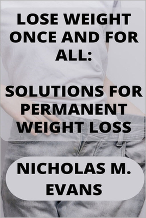 Lose Weight Once and for All: Solutions for Permanent Weight Loss by Nicholas M. Evans