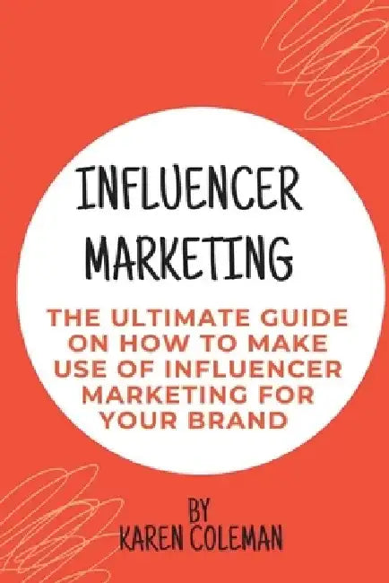 Influencer Marketing: The ultimate guide on how to make use of influencer marketing for your brand by Karen Coleman