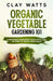 Organic Vegetable Gardening 101: A Beginner Gardening Guide with Tips on How to Grow Vegetables by Clay Watts
