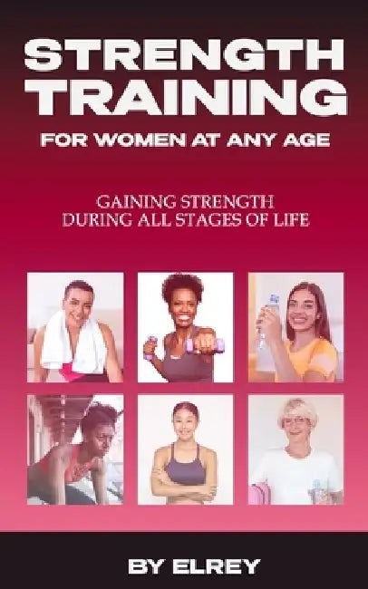 Strength Training for Women at any Age: Gaining Strength During All Stages of Life by Elrey Elrey