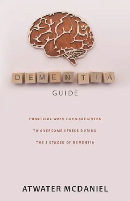 Dementia Guide: Practical Ways For Caregivers To Overcome Stress During The Three Stages Of Dementia by Atwater McDaniel