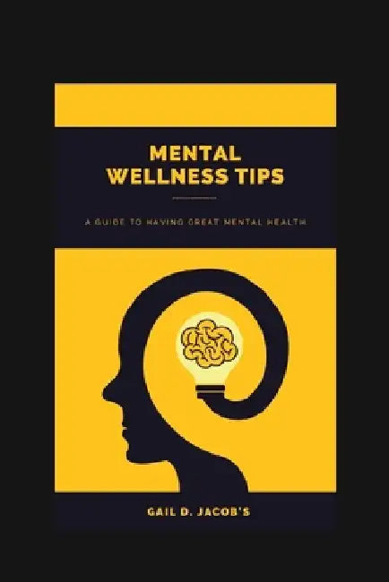 Mental Wellness Tips: A Guide To Having A Great Mental Health by Gail D. Jacob's