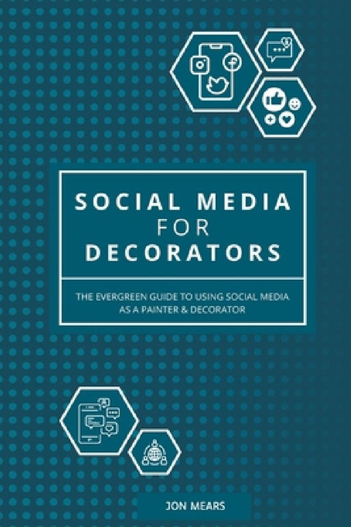 Social Media for Decorators: The evergreen guide to using social media as a Painter & Decorator by Jon Mears