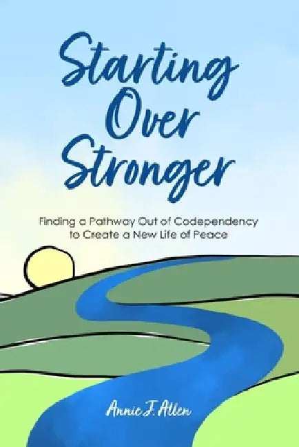 Starting Over Stronger: Finding a Pathway Out of Codependency to Create a New Life of Peace by Annie J. Allen