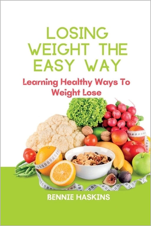 Losing Weight the Easy Way: Learning Healthy Ways To Weight Lose by Bennie Haskins