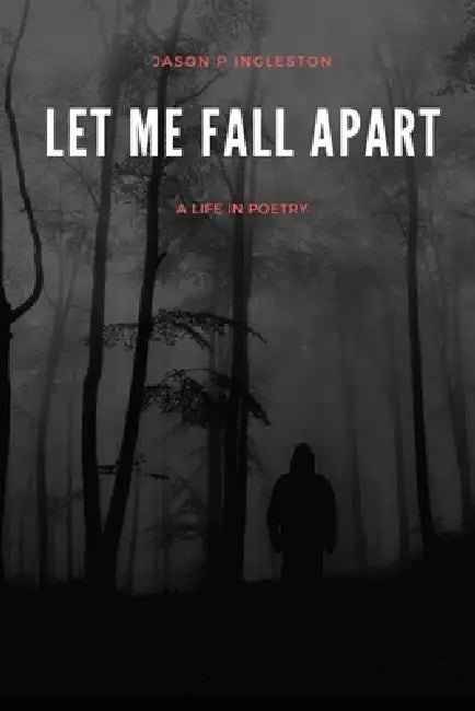 Let Me Fall Apart: A Life In Poetry by Jason P. Ingleston