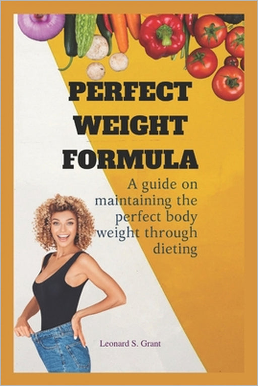Perfect weight formula: A guide to maintaining a perfect weight through dieting by Leonard Grant