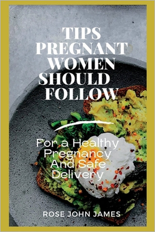 Tips Pregnant Women Should Follow: For a Healthy Pregnancy And Safe Delivery by Rose John James