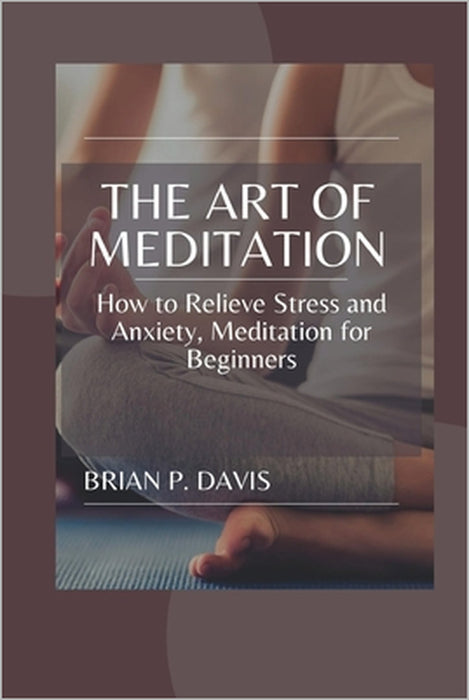 The Art of Meditation: Meditation for Beginners, How to Relieve Stress and Anxiety by Brian P. Davis