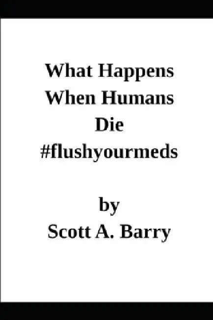 What Happens When Humans Die: Reprint Edition #flushyourmeds by Scott Barry