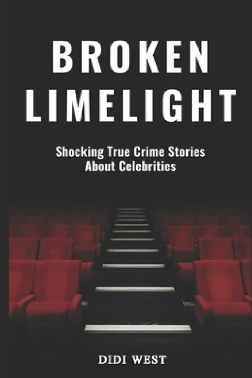 Broken Limelight: Shocking True Crime Stories About Celebrities by Didi West