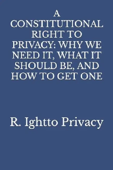 A Constitutional Right to Privacy: Why We Need It, What It Should Be, and How to Get One by R. Ightto Privacy