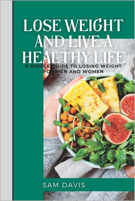 Lose weight and live a healthy life: A simple guide to lose weight for men and women. by Sam Davis
