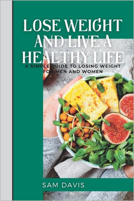 Lose weight and live a healthy life: A simple guide to lose weight for men and women. by Sam Davis