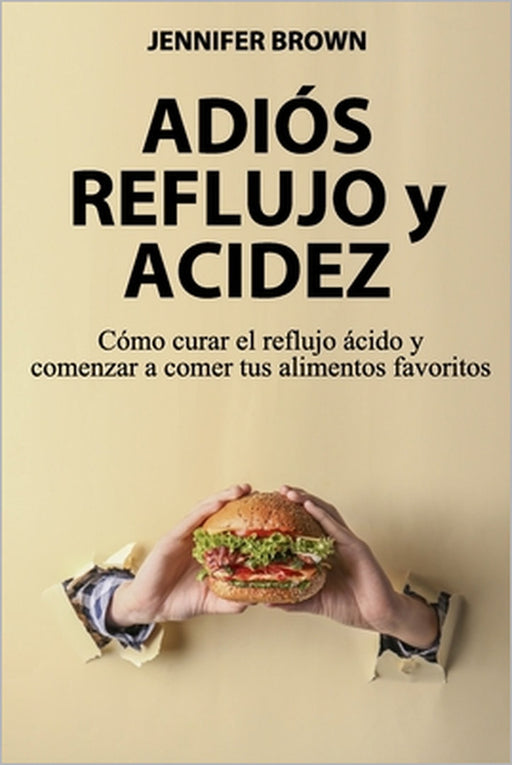 Adiós Reflujo y Acidez: Cómo curar el reflujo ácido y comenzar a comer tus alimentos favoritos by Jennifer Brown