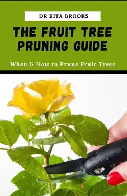 The Fruit Tree Pruning Guide: When & How to Prune Fruit Trees by Rita Brooks
