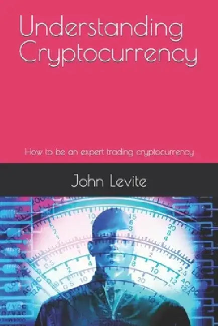 Understanding Cryptocurrency: How to be an expert trading cryptocurrency by John Levite