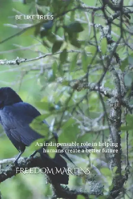 Be Like Trees: An indispensable role in helping humans create a better future by Freedom Martins
