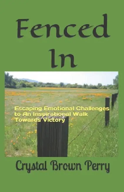 Fenced In: Escaping Emotional Challenges to An Inspirational Walk Towards Victory by Crystal Brown Perry