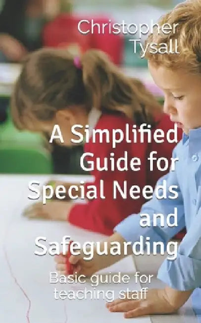 A Simplified Guide for Special Needs and Safeguarding: Basic guide for teaching staff by Christopher Tysall