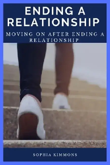 Ending A Relationship: Moving On After Ending A Relationship by Sophia Kimmons