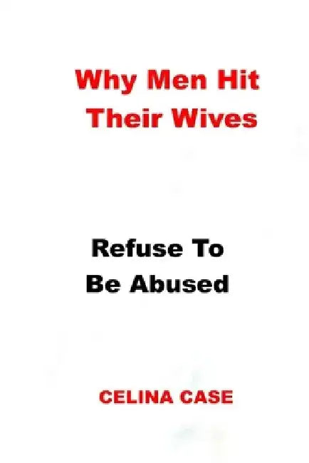Why Men Hit Their Wives: Refuse To Be Abused by Celina Case