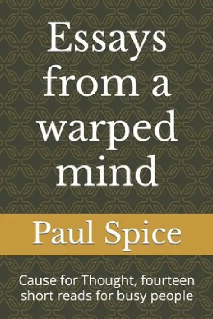 Essays from a warped mind: Cause for Thought, fourteen short reads for busy people by Paul Spice