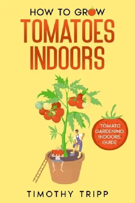 How to Grow Tomatoes Indoors: Tomato Gardening Indoors Guide by Timothy Tripp