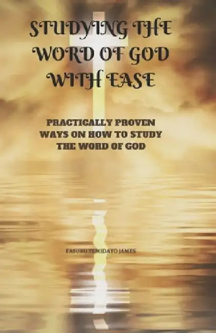 Studying the Word of God with Ease: Practically Proven Ways on How to Study the Word of God by Temidayo James Fasuru