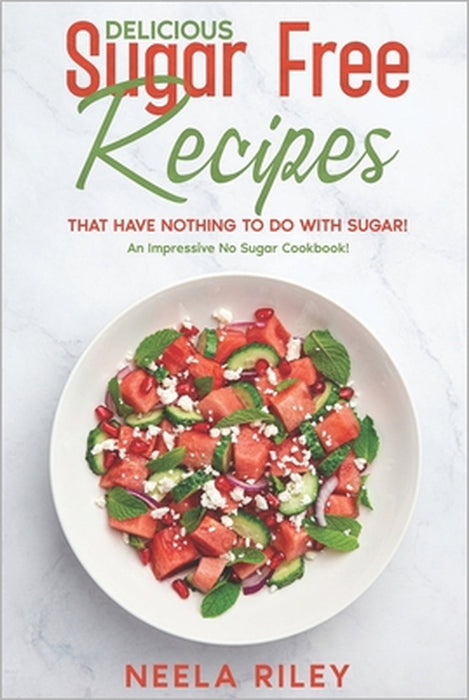 Delicious Sugar Free Recipes that Have Nothing to Do With Sugar!: An Impressive No Sugar Cookbook! by Neela Riley