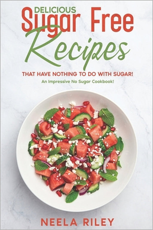 Delicious Sugar Free Recipes that Have Nothing to Do With Sugar!: An Impressive No Sugar Cookbook! by Neela Riley