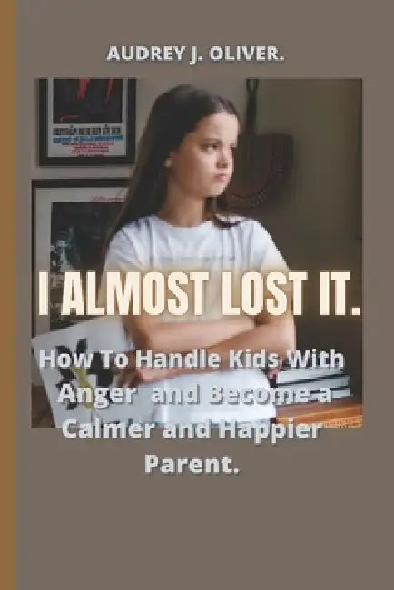 I Almost Lost It: How To Handle Kids With Anger And Become A Happier And Calmer Parent. by Audrey A. Oliver