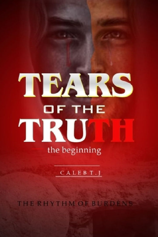 Tears of the Truth: The beginning, the rhythm of burdens by Caleb T. J.