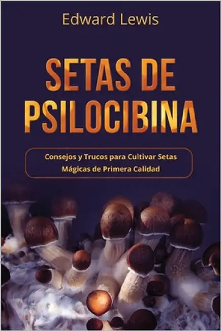 Setas de Psilocibina: Consejos y Trucos para Cultivar Setas Mágicas de Primera Calidad by Lewis, Edward