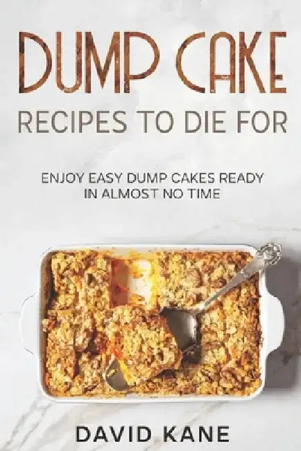 Dump Cake Recipes To Die For: Enjoy easy dump cakes ready in almost no time by David Kane