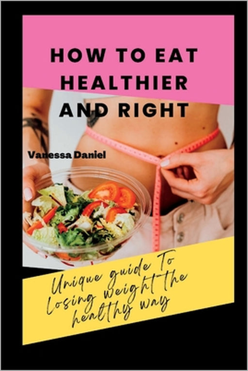 How to Eat Healthier and Right: Unique Guide To Losing Weight The Healthy Way by Vanessa Daniel