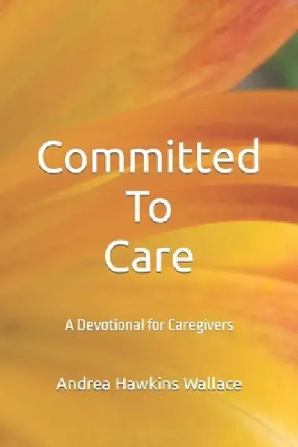 Committed to Care: A Devotional for Caregivers by Andrea E. Hawkins Wallace
