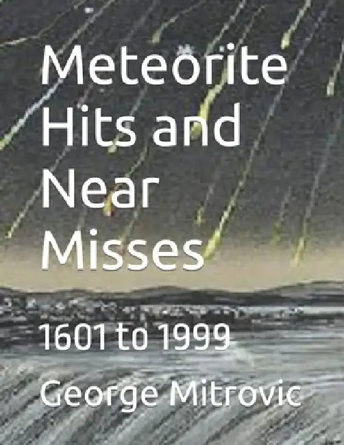 Meteorite Hits and Near Misses: 1601 to 1999 by George Mitrovic