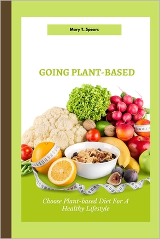 Going Plant-Based: Choose Plant-based Diet For A Healthy Lifestyle by Mary T. Spears