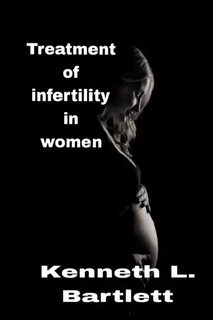 Treatment of infertility in women: 5 Wonderful Ways to Treat Infertility in Women by Kenneth L. Bartlett