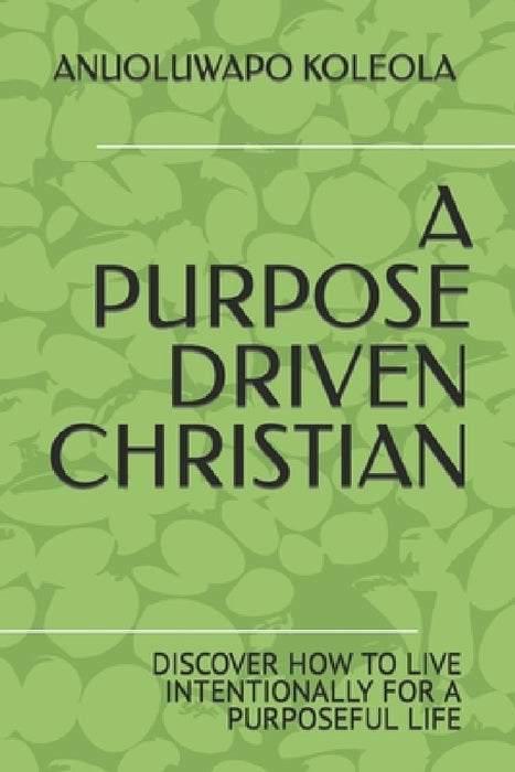A Purpose Driven Christian: Discover How to Live Intentionally for a Purposeful Life by Anuoluwapo Abiola Koleola