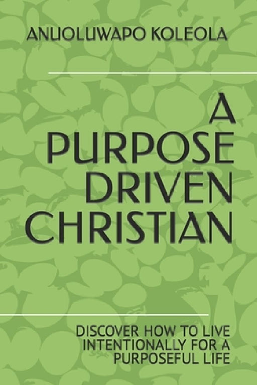 A Purpose Driven Christian: Discover How to Live Intentionally for a Purposeful Life by Anuoluwapo Abiola Koleola