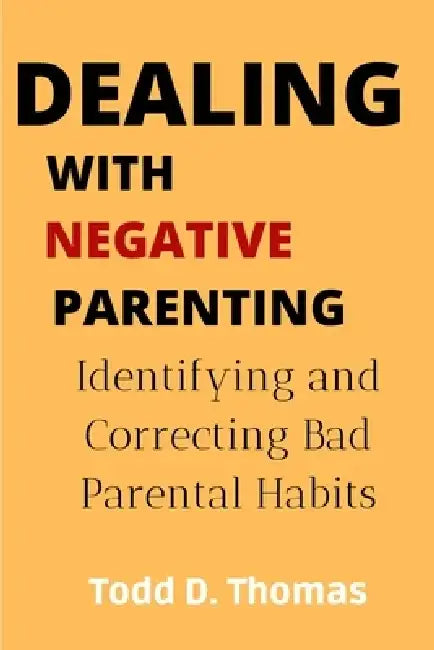 Dealing with Negative Parenting: Identifying And Correcting Bad Parental Habits by Todd D. Thomas