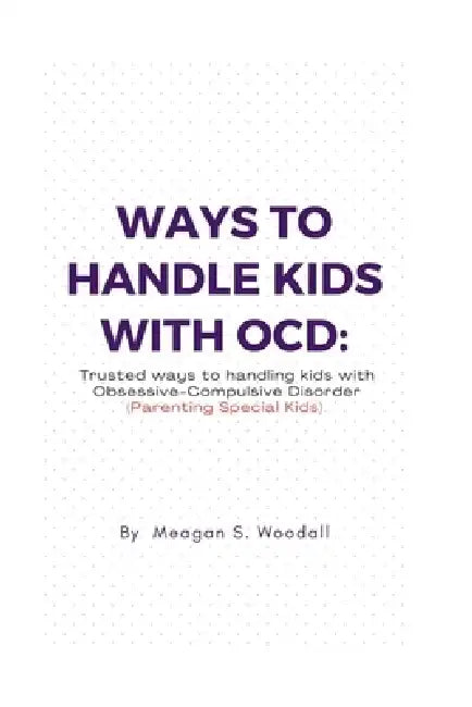 Ways to Handle Kids with Ocd: Trusted ways to handling Kids with OCD (Parenting Special Kids) by Meagan S. Woodall