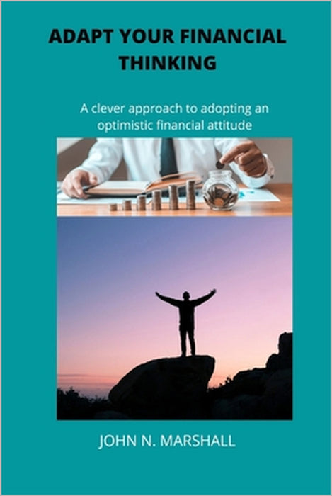 Adapt Your Financial Thinking: A clever approach to adopting an optimistic financial attitude by John N. Marshal