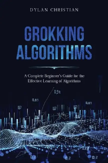 Grokking Algorithms: A Complete Beginner's Guide for the Effective Learning of Algorithms by Dylan Christian