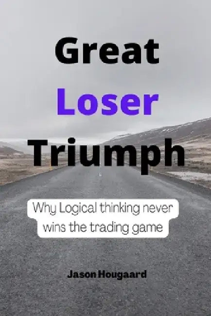 Great loser triumph: Why logical thinking never wins the trading game by Jason Hougaard